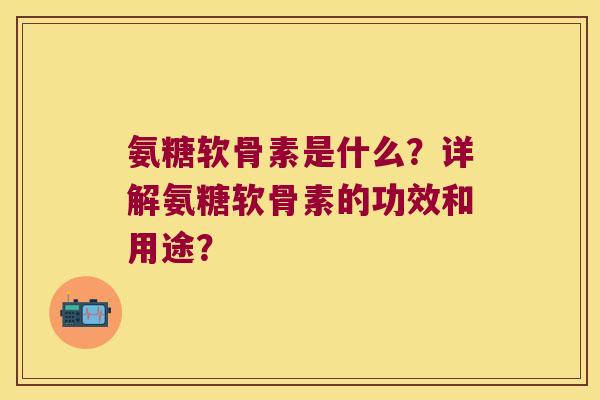 氨糖软骨素是什么?详解氨糖软骨素的功效和用途? 氨糖软骨素是什么?详解氨糖软骨素的功效和用途?