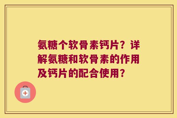 氨糖个软骨素钙片？详解氨糖和软骨素的作用及钙片的配合使用？