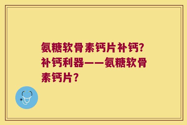 氨糖软骨素钙片补钙?补钙利器——氨糖软骨素钙片? 氨糖软骨素钙片补钙?补钙利器——氨糖软骨素钙片?