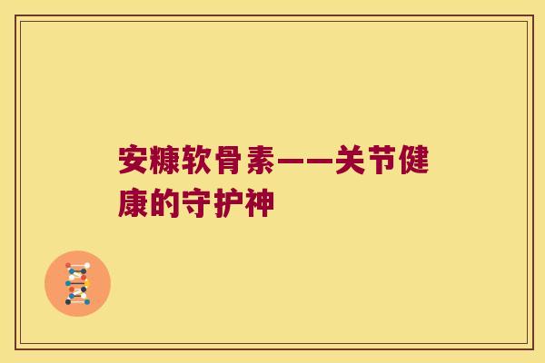 安糠软骨素——关节健康的守护神