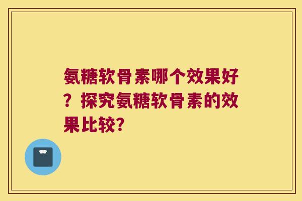 氨糖软骨素哪个效果好?探究氨糖软骨素的效果比较? 氨糖软骨素哪个效果好?探究氨糖软骨素的效果比较?