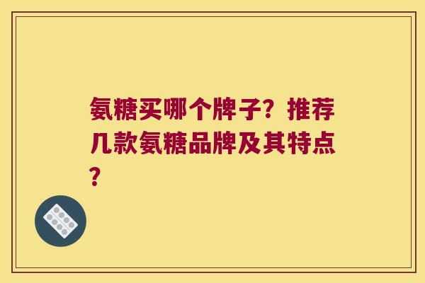氨糖买哪个牌子?推荐几款氨糖品牌及其特点?