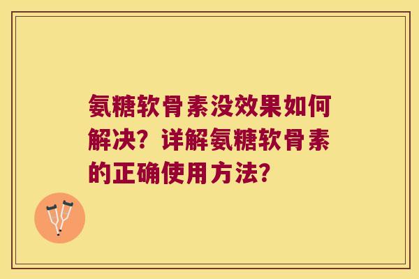 氨糖软骨素没效果如何解决?详解氨糖软骨素的正确使用方法? 氨糖软骨素没效果如何解决?详解氨糖软骨素的正确使用方法?