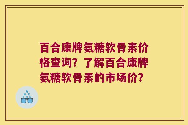 百合康牌氨糖软骨素价格查询?了解百合康牌氨糖软骨素的市场价? 百合康牌氨糖软骨素价格查询?了解百合康牌氨糖软骨素的市场价?