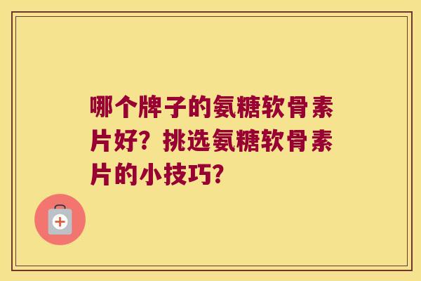 哪个牌子的氨糖软骨素片好?挑选氨糖软骨素片的小技巧? 哪个牌子的氨糖软骨素片好?挑选氨糖软骨素片的小技巧?