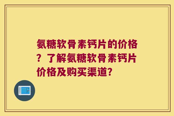 氨糖软骨素钙片的价格?了解氨糖软骨素钙片价格及购买渠道? 氨糖软骨素钙片的价格?了解氨糖软骨素钙片价格及购买渠道?