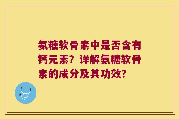 氨糖软骨素中是否含有钙元素?详解氨糖软骨素的成分及其功效? 氨糖软骨素中是否含有钙元素?详解氨糖软骨素的成分及其功效?
