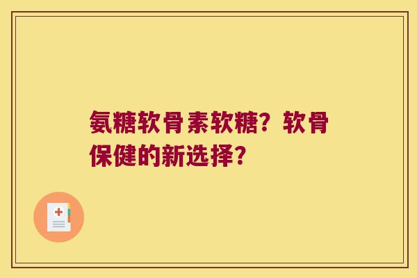 氨糖软骨素软糖?软骨保健的新选择? 氨糖软骨素软糖?软骨保健的新选择?