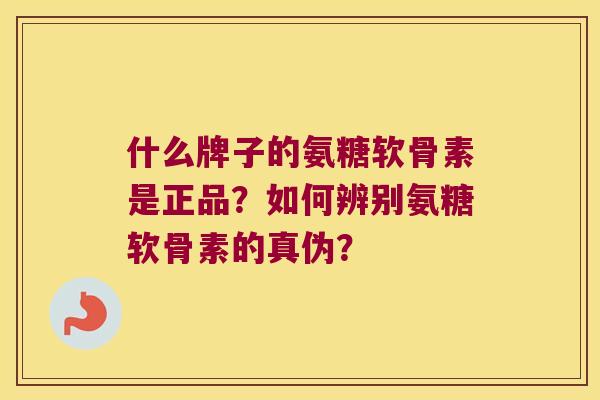什么牌子的氨糖软骨素是正品?如何辨别氨糖软骨素的真伪? 什么牌子的氨糖软骨素是正品?如何辨别氨糖软骨素的真伪?