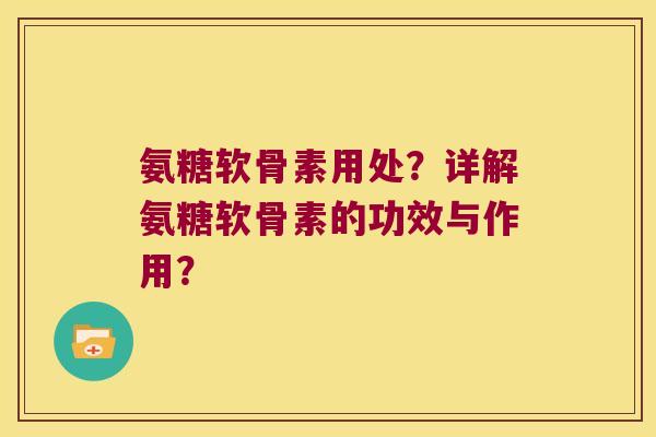 氨糖软骨素用处?详解氨糖软骨素的功效与作用?