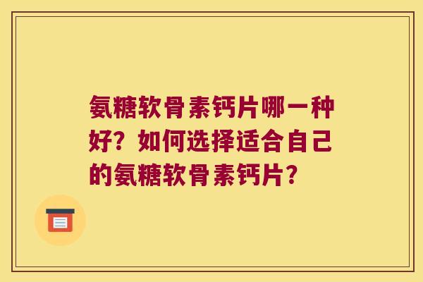 氨糖软骨素钙片哪一种好?如何选择适合自己的氨糖软骨素钙片? 氨糖软骨素钙片哪一种好?如何选择适合自己的氨糖软骨素钙片?