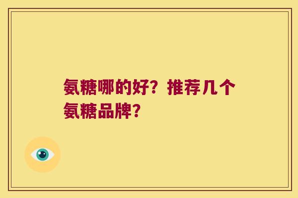 氨糖哪的好?推荐几个氨糖品牌? 氨糖哪的好?推荐几个氨糖品牌?