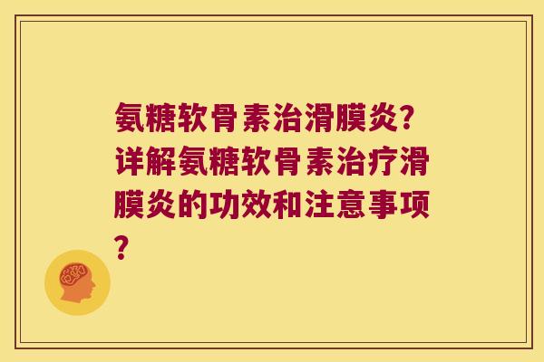 氨糖软骨素治滑膜炎?详解氨糖软骨素治疗滑膜炎的功效和注意事项?