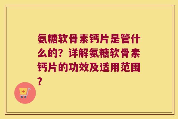 氨糖软骨素钙片是管什么的?详解氨糖软骨素钙片的功效及适用范围? 氨糖软骨素钙片是管什么的?详解氨糖软骨素钙片的功效及适用范围?