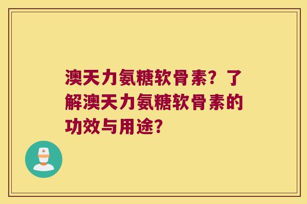 澳天力氨糖软骨素？了解澳天力氨糖软骨素的功效与用途？