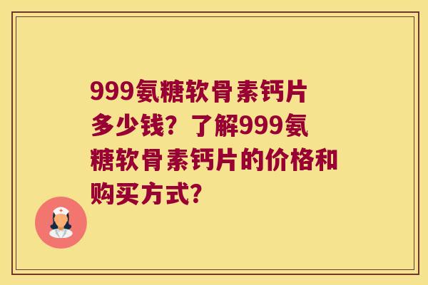 999氨糖软骨素钙片多少钱?了解999氨糖软骨素钙片的价格和购买方式? 999氨糖软骨素钙片多少钱?了解999氨糖软骨素钙片的价格和购买方式?