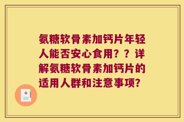 氨糖软骨素加钙片年轻人能否安心食用??详解氨糖软骨素加钙片的适用人群和注意事项? 氨糖软骨素加钙片年轻人能否安心食用??详解氨糖软骨素加钙片的适用人群和注意事项?