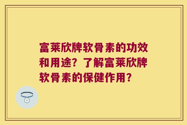 富莱欣牌软骨素的功效和用途?了解富莱欣牌软骨素的保健作用?