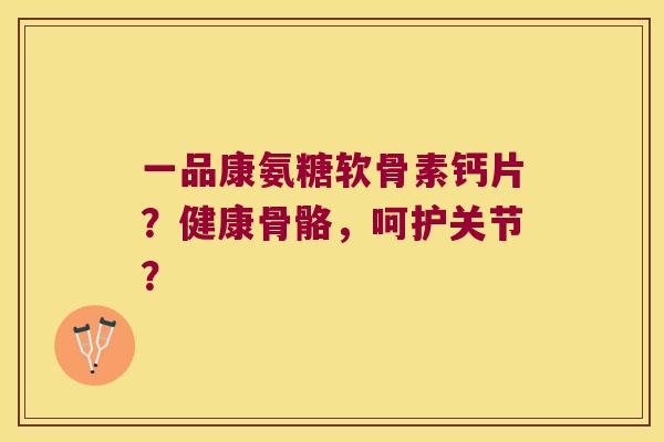 一品康氨糖软骨素钙片?健康骨骼,呵护关节? 一品康氨糖软骨素钙片?健康骨骼,呵护关节?