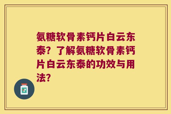氨糖软骨素钙片白云东泰?了解氨糖软骨素钙片白云东泰的功效与用法? 氨糖软骨素钙片白云东泰?了解氨糖软骨素钙片白云东泰的功效与用法?