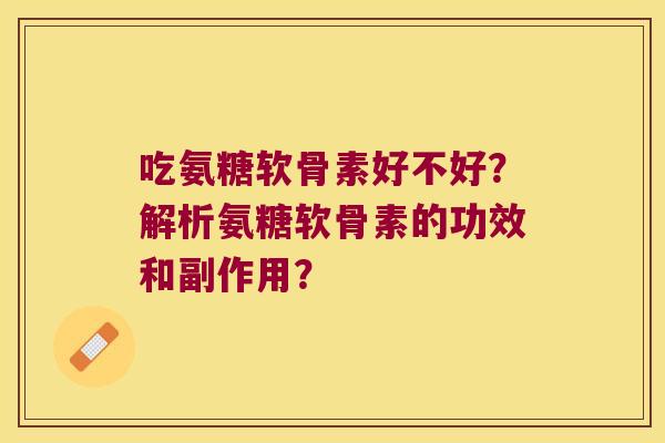吃氨糖软骨素好不好?解析氨糖软骨素的功效和副作用? 吃氨糖软骨素好不好?解析氨糖软骨素的功效和副作用?