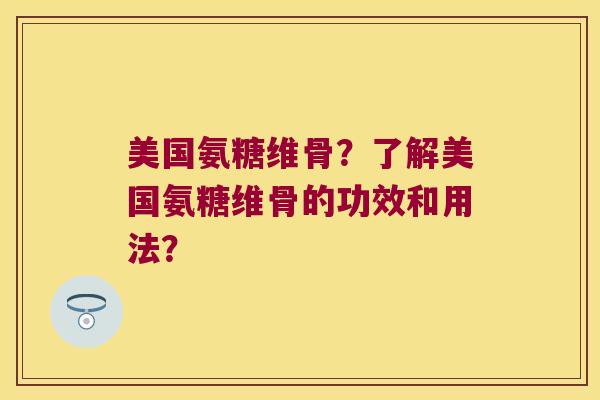 美国氨糖维骨?了解美国氨糖维骨的功效和用法? 美国氨糖维骨?了解美国氨糖维骨的功效和用法?