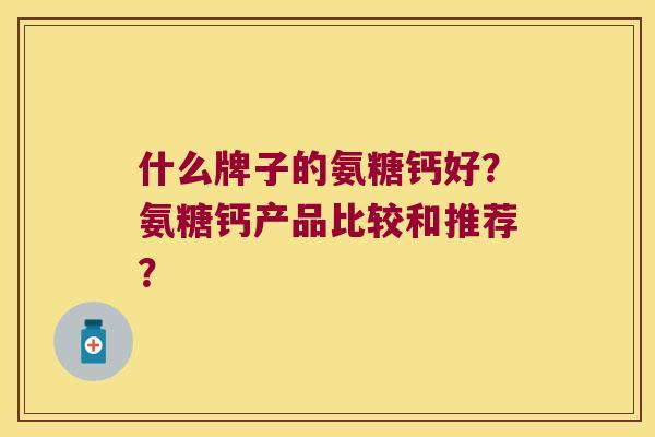 什么牌子的氨糖钙好？氨糖钙产品比较和推荐？
