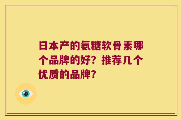 日本产的氨糖软骨素哪个品牌的好?推荐几个优质的品牌? 日本产的氨糖软骨素哪个品牌的好?推荐几个优质的品牌?