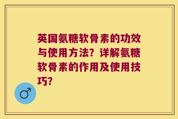 英国氨糖软骨素的功效与使用方法?详解氨糖软骨素的作用及使用技巧?