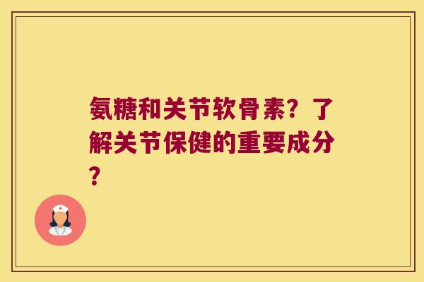 氨糖和关节软骨素?了解关节保健的重要成分? 氨糖和关节软骨素?了解关节保健的重要成分?