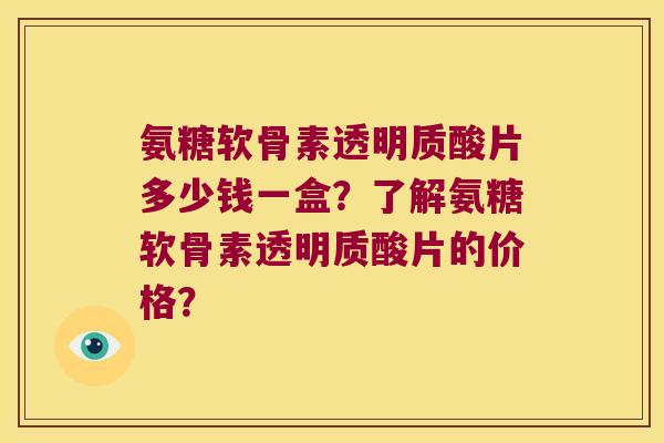 氨糖软骨素透明质酸片多少钱一盒?了解氨糖软骨素透明质酸片的价格?
