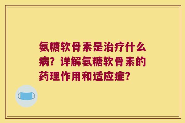 氨糖软骨素是什么?详解氨糖软骨素的药理作用和适应症? 氨糖软骨素是什么?详解氨糖软骨素的药理作用和适应症?