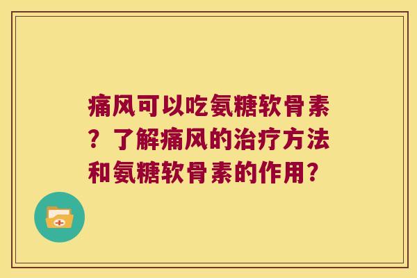 痛风可以吃氨糖软骨素?了解痛风的治疗方法和氨糖软骨素的作用?