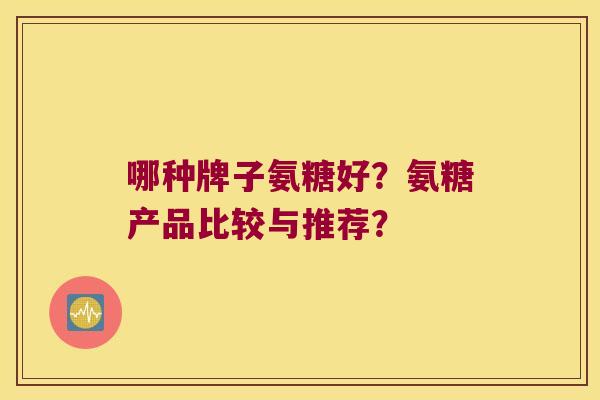 哪种牌子氨糖好？氨糖产品比较与推荐？