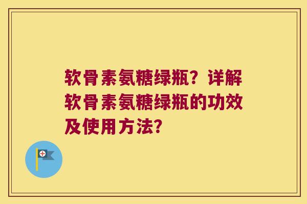软骨素氨糖绿瓶?详解软骨素氨糖绿瓶的功效及使用方法? 软骨素氨糖绿瓶?详解软骨素氨糖绿瓶的功效及使用方法?