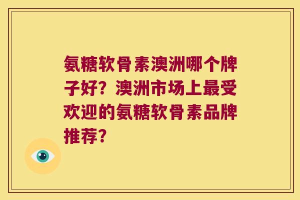 氨糖软骨素澳洲哪个牌子好?澳洲市场上受欢迎的氨糖软骨素品牌推荐? 氨糖软骨素澳洲哪个牌子好?澳洲市场上受欢迎的氨糖软骨素品牌推荐?
