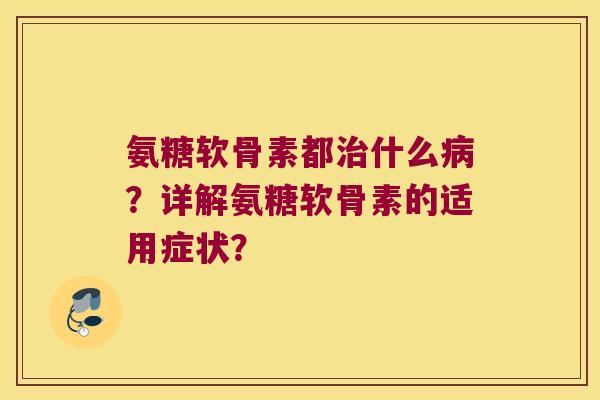 氨糖软骨素都什么?详解氨糖软骨素的适用症状? 氨糖软骨素都什么?详解氨糖软骨素的适用症状?