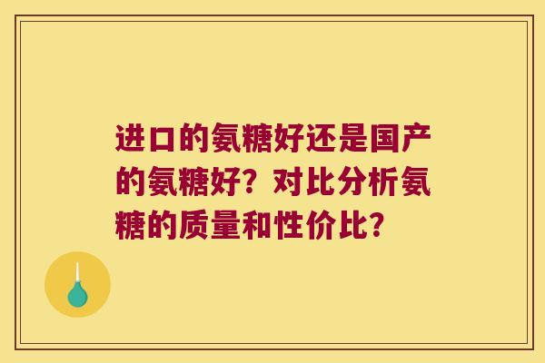 进口的氨糖好还是国产的氨糖好?对比分析氨糖的质量和性价比? 进口的氨糖好还是国产的氨糖好?对比分析氨糖的质量和性价比?