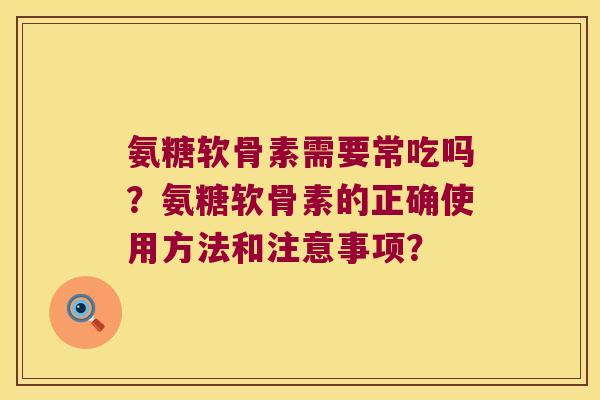 氨糖软骨素需要常吃吗?氨糖软骨素的正确使用方法和注意事项?