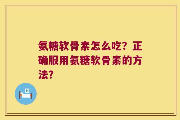 氨糖软骨素怎么吃?正确服用氨糖软骨素的方法?