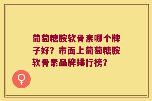 葡萄糖胺软骨素哪个牌子好?市面上葡萄糖胺软骨素品牌排行榜? 葡萄糖胺软骨素哪个牌子好?市面上葡萄糖胺软骨素品牌排行榜?