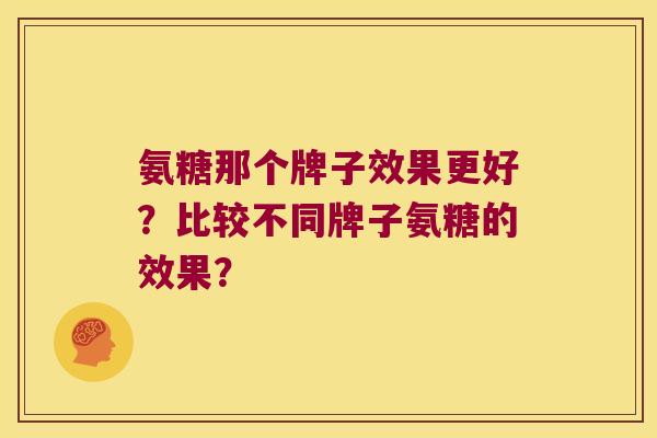 氨糖那个牌子效果更好?比较不同牌子氨糖的效果?