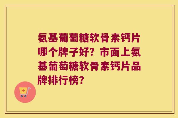 氨基葡萄糖软骨素钙片哪个牌子好?市面上氨基葡萄糖软骨素钙片品牌排行榜? 氨基葡萄糖软骨素钙片哪个牌子好?市面上氨基葡萄糖软骨素钙片品牌排行榜?