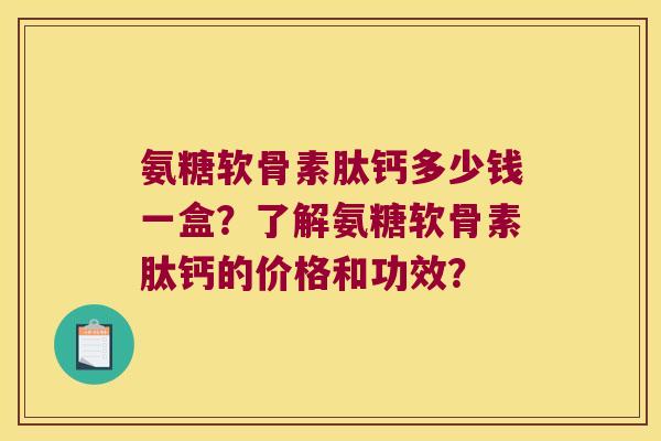 氨糖软骨素肽钙多少钱一盒?了解氨糖软骨素肽钙的价格和功效? 氨糖软骨素肽钙多少钱一盒?了解氨糖软骨素肽钙的价格和功效?