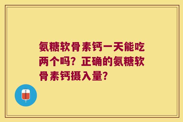 氨糖软骨素钙一天能吃两个吗?正确的氨糖软骨素钙摄入量? 氨糖软骨素钙一天能吃两个吗?正确的氨糖软骨素钙摄入量?