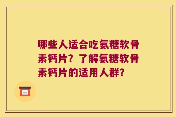 哪些人适合吃氨糖软骨素钙片?了解氨糖软骨素钙片的适用人群? 哪些人适合吃氨糖软骨素钙片?了解氨糖软骨素钙片的适用人群?