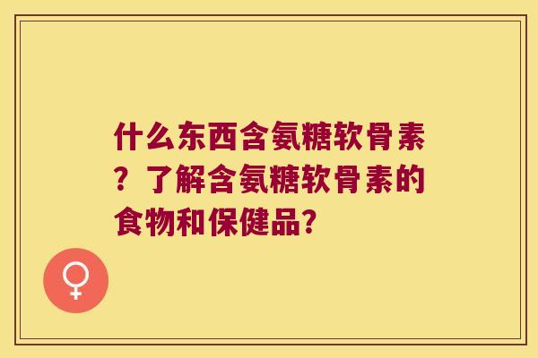 什么东西含氨糖软骨素？了解含氨糖软骨素的食物和保健品？