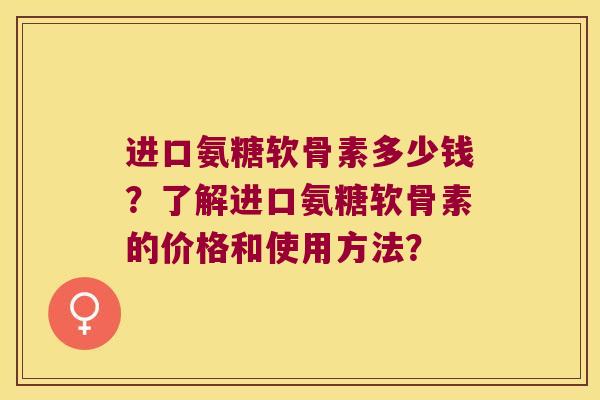 进口氨糖软骨素多少钱？了解进口氨糖软骨素的价格和使用方法？