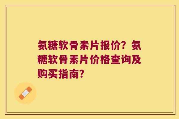 氨糖软骨素片报价?氨糖软骨素片价格查询及购买指南?