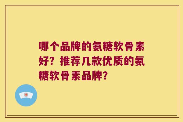 哪个品牌的氨糖软骨素好?推荐几款优质的氨糖软骨素品牌?